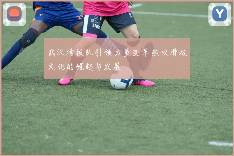 武汉滑板队引领力量变革热议滑板文化的崛起与发展
