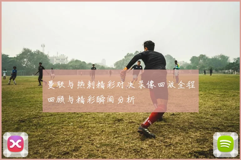 曼联与热刺精彩对决录像回放全程回顾与精彩瞬间分析