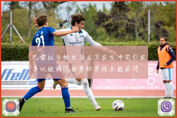 巴雷拉与帕尔马后卫发生冲突引发争议被调侃世界杯资格未能获得