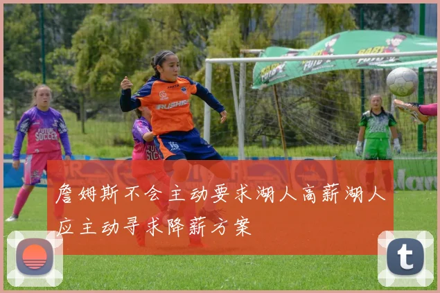 詹姆斯不会主动要求湖人高薪湖人应主动寻求降薪方案