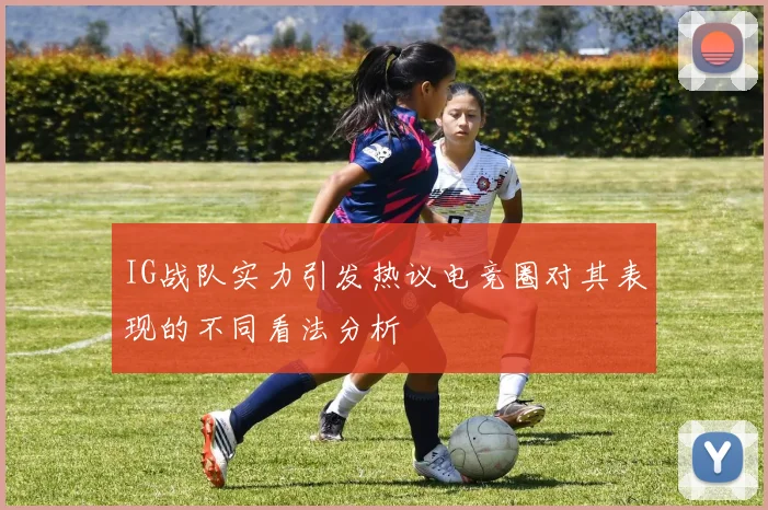 IG战队实力引发热议电竞圈对其表现的不同看法分析