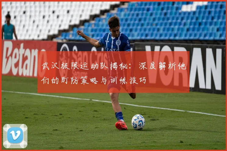 武汉极限运动队揭秘：深度解析他们的盯防策略与训练技巧