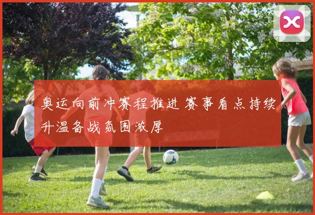 奥运向前冲赛程推进 赛事看点持续升温备战氛围浓厚