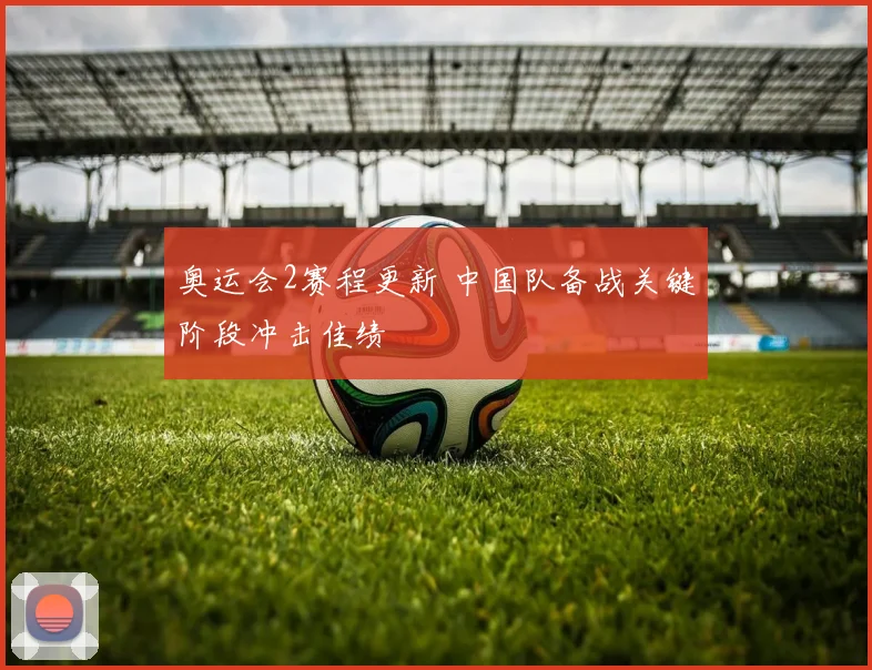 奥运会2赛程更新 中国队备战关键阶段冲击佳绩