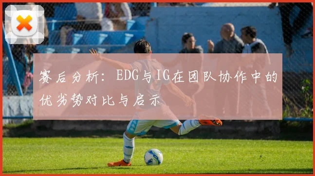 赛后分析：EDG与IG在团队协作中的优劣势对比与启示