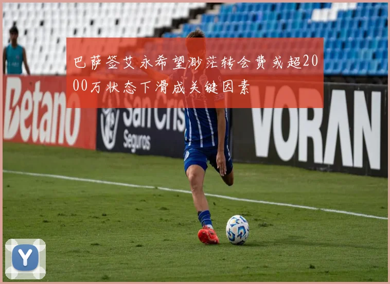 巴萨签艾永希望渺茫转会费或超2000万状态下滑成关键因素