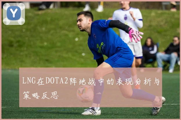 LNG在DOTA2阵地战中的表现分析与策略反思