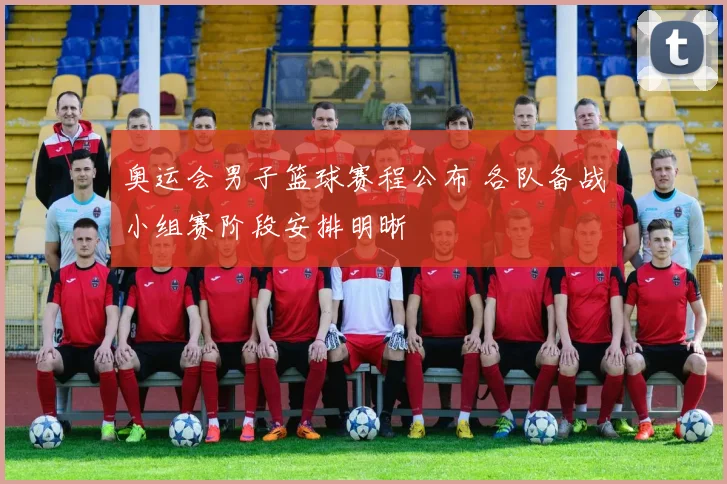 奥运会男子篮球赛程公布 各队备战小组赛阶段安排明晰
