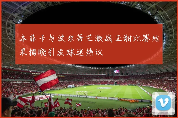 本菲卡与波尔蒂芒激战正酣比赛结果揭晓引发球迷热议