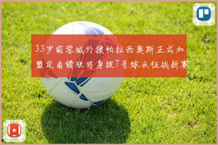 33岁前蓉城外援帕拉西奥斯正式加盟定南赣联将身披7号球衣征战新赛季
