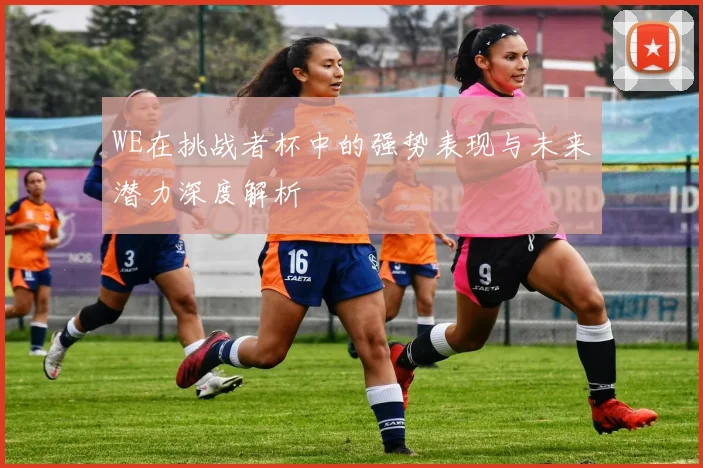 WE在挑战者杯中的强势表现与未来潜力深度解析