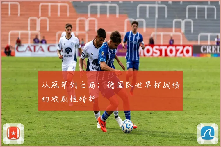 从冠军到出局：德国队世界杯战绩的戏剧性转折