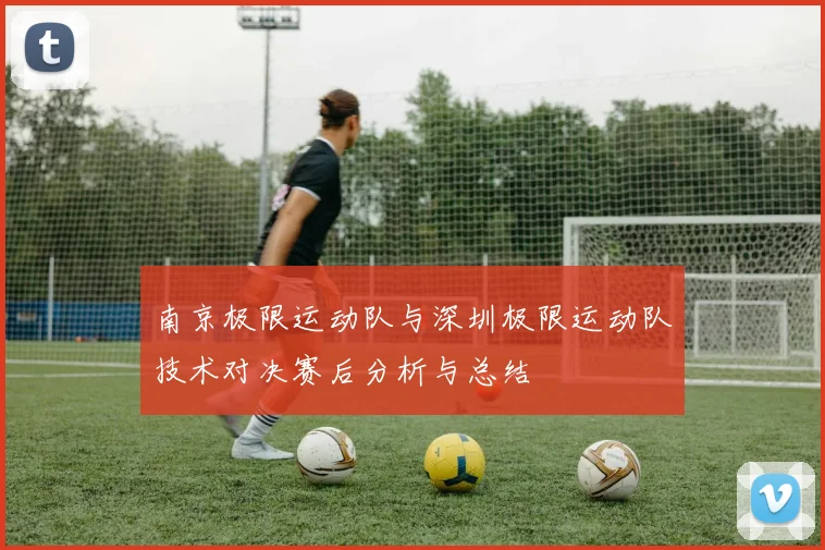 南京极限运动队与深圳极限运动队技术对决赛后分析与总结