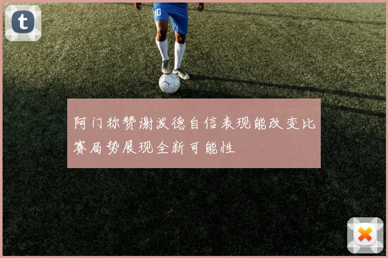 阿门称赞谢泼德自信表现能改变比赛局势展现全新可能性