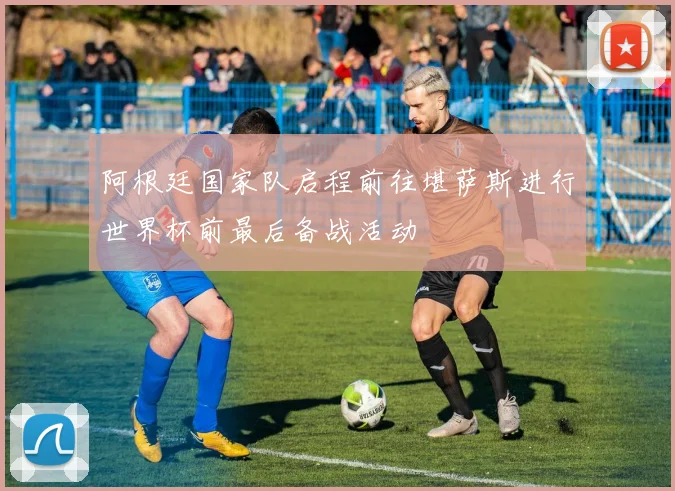阿根廷国家队启程前往堪萨斯进行世界杯前最后备战活动