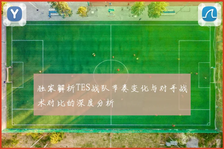 独家解析TES战队节奏变化与对手战术对比的深度分析